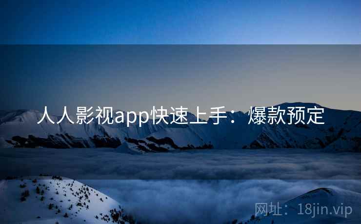 人人影视app快速上手:爆款预定 人人影视app快速上手:爆款预定