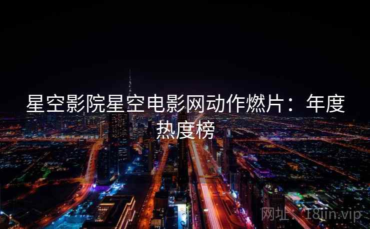 星空影院星空电影网动作燃片:年度热度榜 星空影院星空电影网动作燃片:年度热度榜