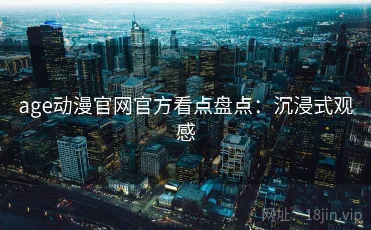 age动漫官网官方看点盘点:沉浸式观感 age动漫官网官方看点盘点:沉浸式观感