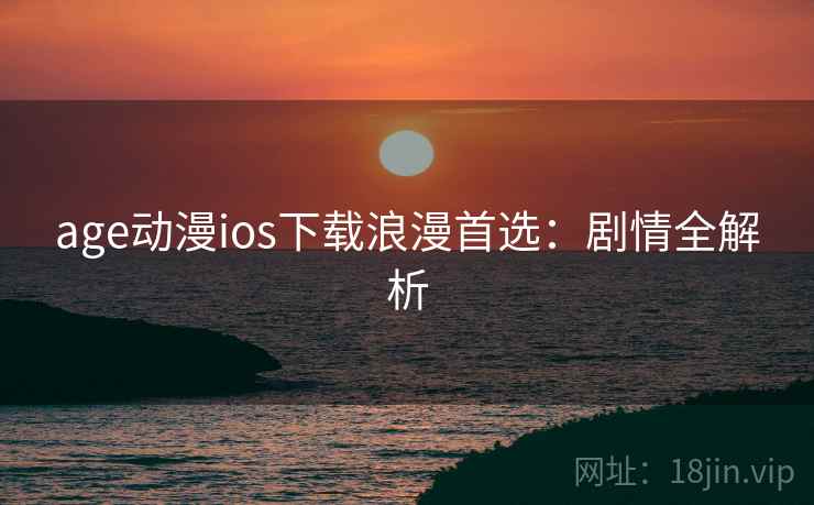 age动漫ios下载浪漫首选：剧情全解析