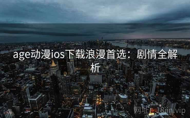 age动漫ios下载浪漫首选：剧情全解析