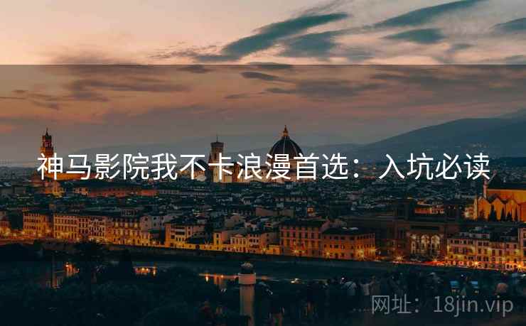 神马影院我不卡浪漫首选：入坑必读