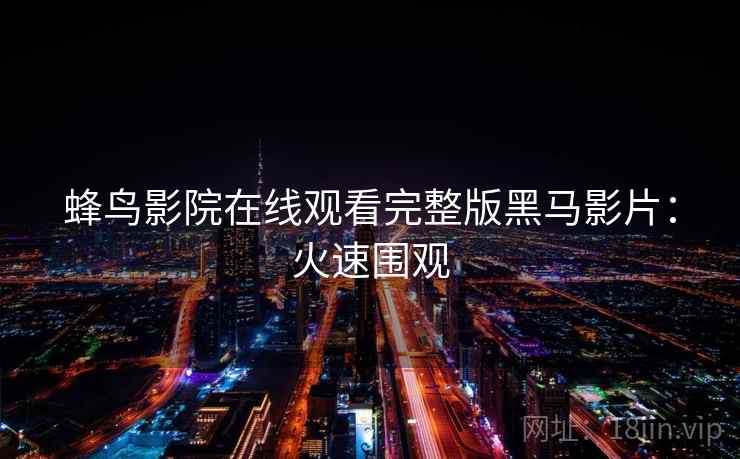 蜂鸟影院在线观看完整版黑马影片：火速围观