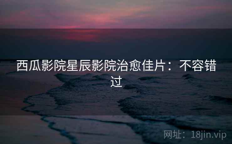 西瓜影院星辰影院治愈佳片：不容错过