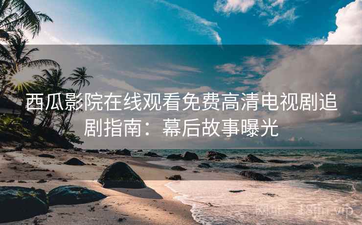 西瓜影院在线观看免费高清电视剧追剧指南：幕后故事曝光