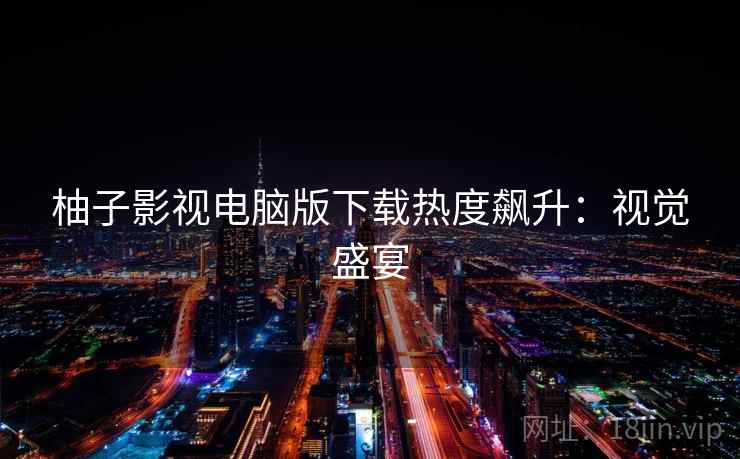 柚子影视电脑版下载热度飙升：视觉盛宴