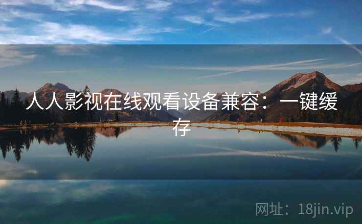 人人影视在线观看设备兼容：一键缓存