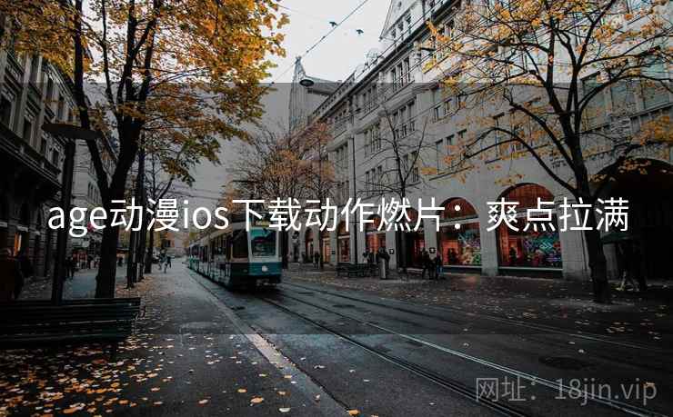 age动漫ios下载动作燃片:爽点拉满 age动漫ios下载动作燃片:爽点拉满