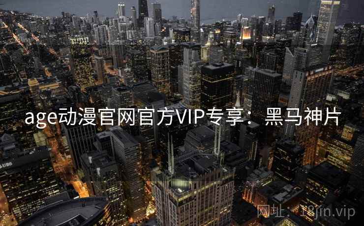 age动漫官网官方VIP专享：黑马神片