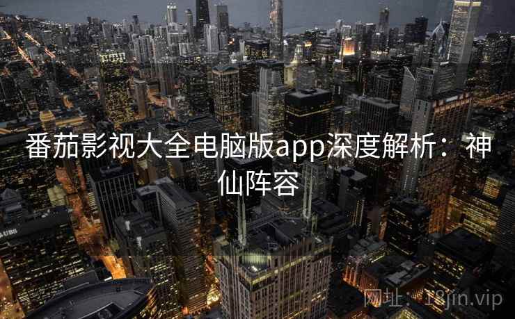 番茄影视大全电脑版app深度解析：神仙阵容