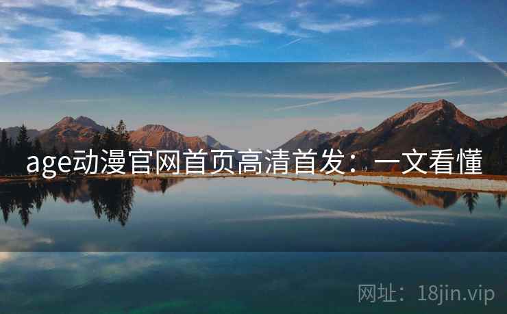 age动漫官网首页高清首发：一文看懂