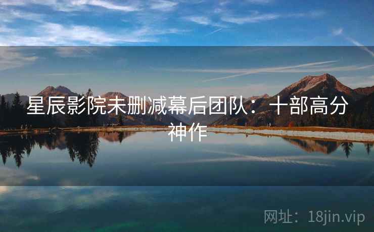 星辰影院未删减幕后团队:十部高分神作 星辰影院未删减幕后团队:十部高分神作
