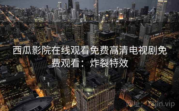 西瓜影院在线观看免费高清电视剧免费观看：炸裂特效