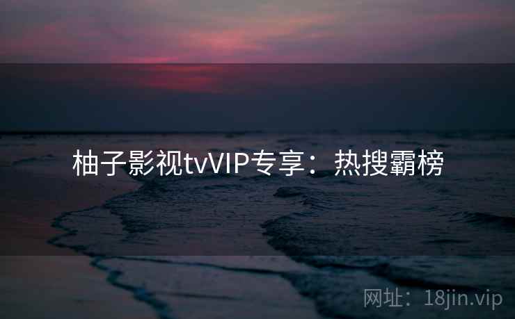 柚子影视tvVIP专享:热搜霸榜 柚子影视tvVIP专享:热搜霸榜