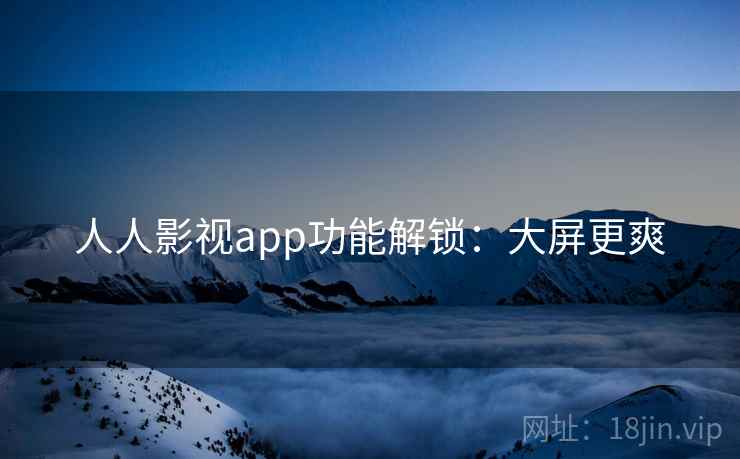 人人影视app功能解锁：大屏更爽