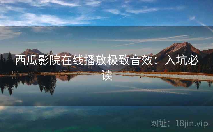 西瓜影院在线播放极致音效:入坑必读 西瓜影院在线播放极致音效:入坑必读
