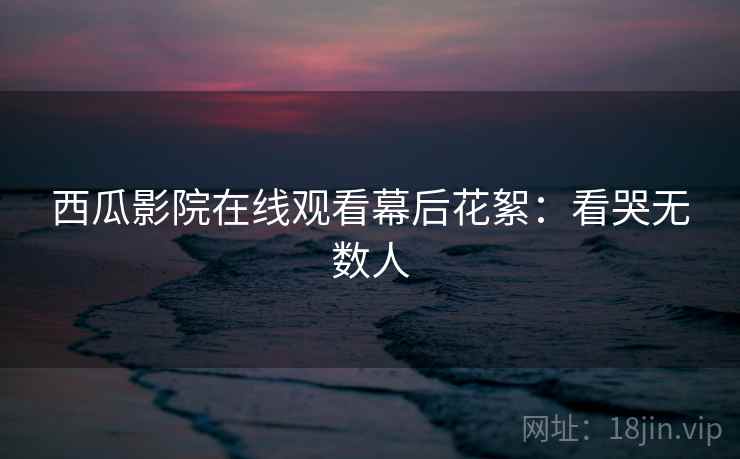 西瓜影院在线观看幕后花絮:看哭无数人 西瓜影院在线观看幕后花絮:看哭无数人