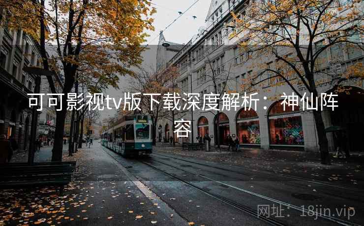 可可影视tv版下载深度解析:神仙阵容 可可影视tv版下载深度解析:神仙阵容