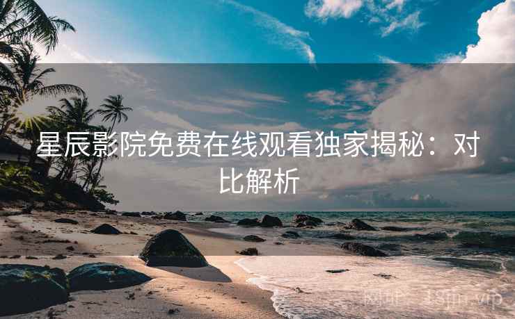 星辰影院免费在线观看独家揭秘：对比解析