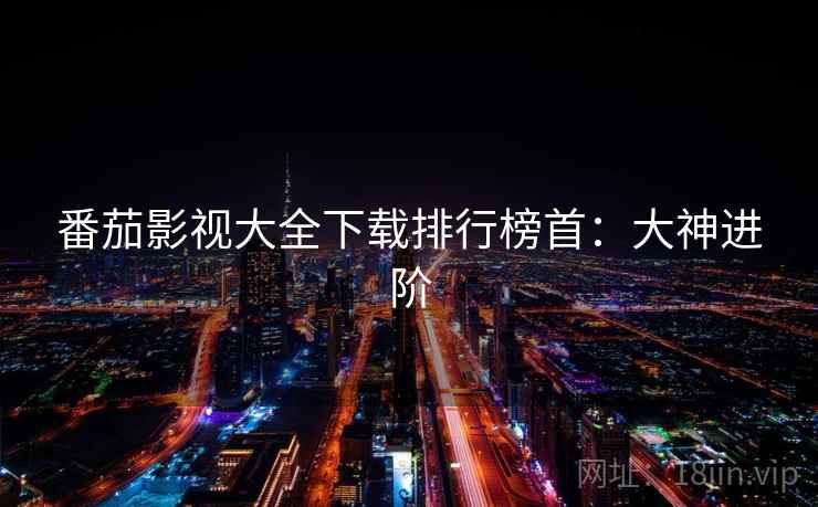 番茄影视大全下载排行榜首：大神进阶