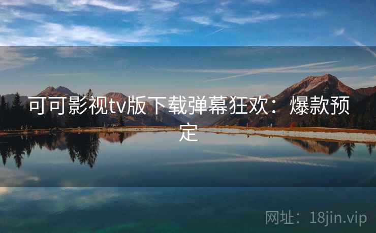 可可影视tv版下载弹幕狂欢:爆款预定 可可影视tv版下载弹幕狂欢:爆款预定