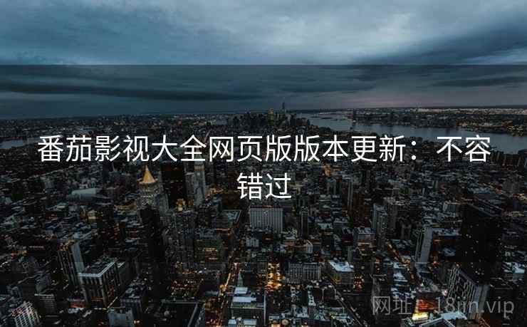 番茄影视大全网页版版本更新：不容错过