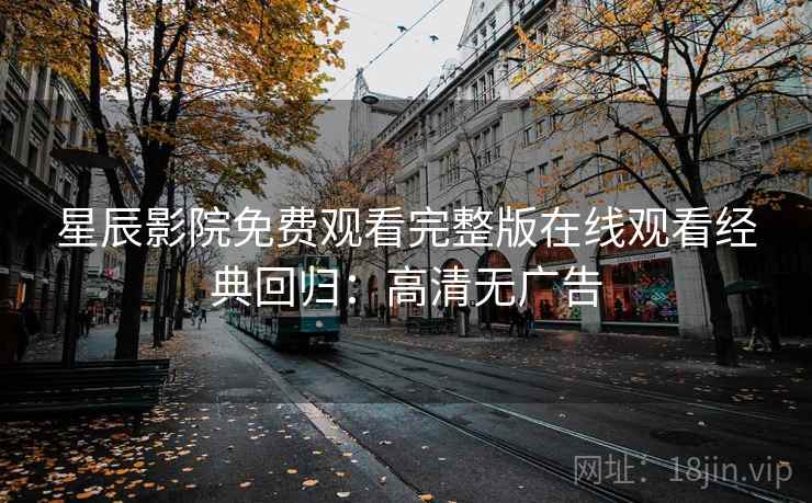 星辰影院免费观看完整版在线观看经典回归：高清无广告
