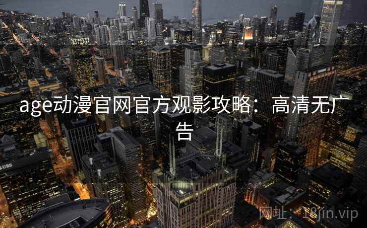 age动漫官网官方观影攻略：高清无广告