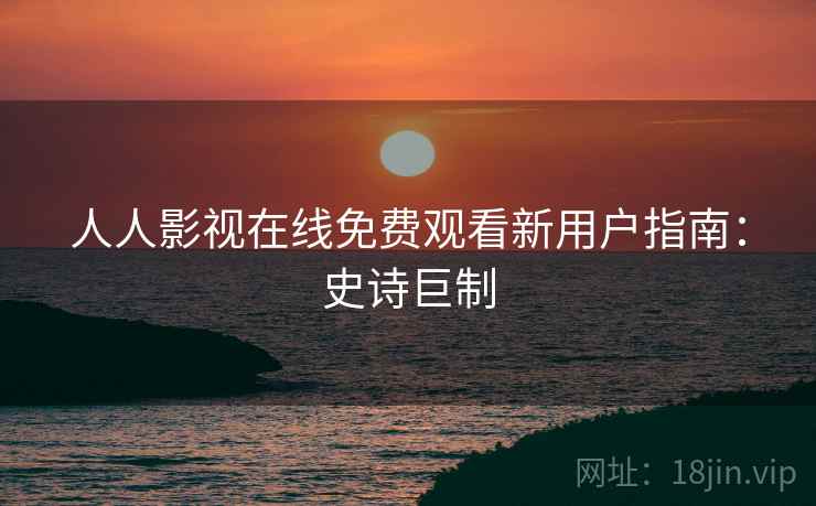 人人影视在线免费观看新用户指南:史诗巨制 人人影视在线免费观看新用户指南:史诗巨制