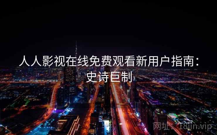 人人影视在线免费观看新用户指南：史诗巨制