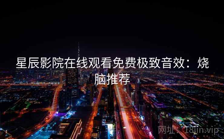 星辰影院在线观看免费极致音效:烧脑推荐 星辰影院在线观看免费极致音效:烧脑推荐